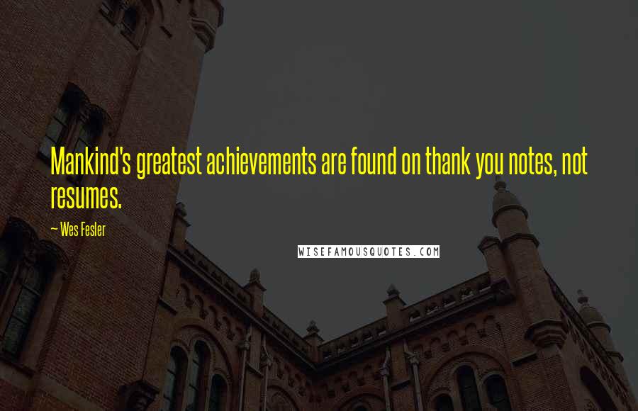 Wes Fesler Quotes: Mankind's greatest achievements are found on thank you notes, not resumes.