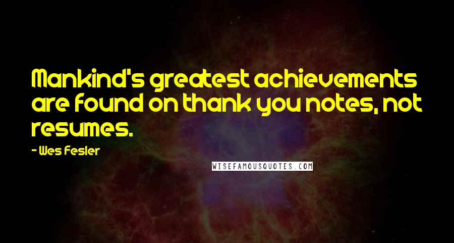 Wes Fesler Quotes: Mankind's greatest achievements are found on thank you notes, not resumes.