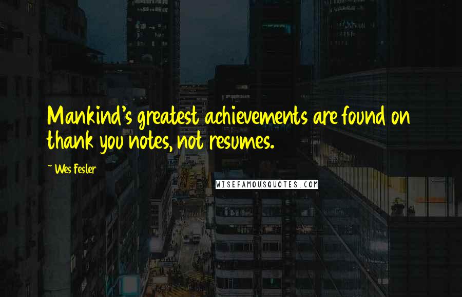 Wes Fesler Quotes: Mankind's greatest achievements are found on thank you notes, not resumes.