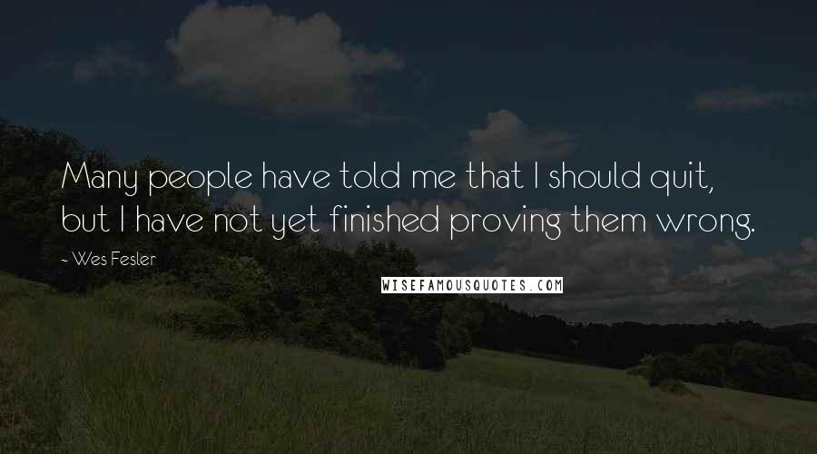 Wes Fesler Quotes: Many people have told me that I should quit, but I have not yet finished proving them wrong.
