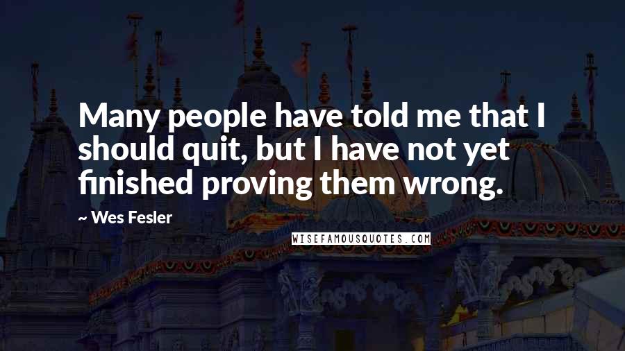 Wes Fesler Quotes: Many people have told me that I should quit, but I have not yet finished proving them wrong.