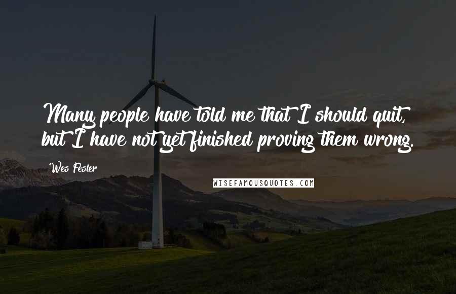 Wes Fesler Quotes: Many people have told me that I should quit, but I have not yet finished proving them wrong.