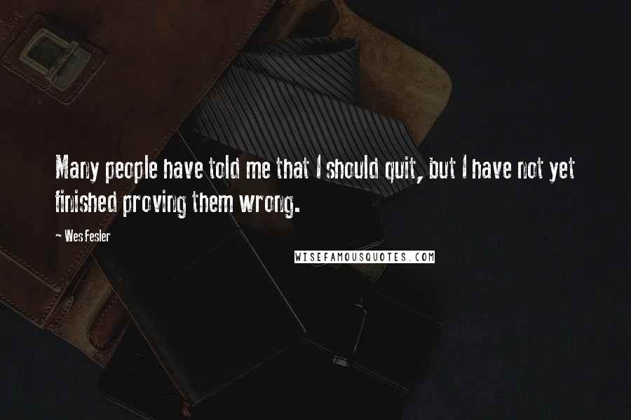 Wes Fesler Quotes: Many people have told me that I should quit, but I have not yet finished proving them wrong.