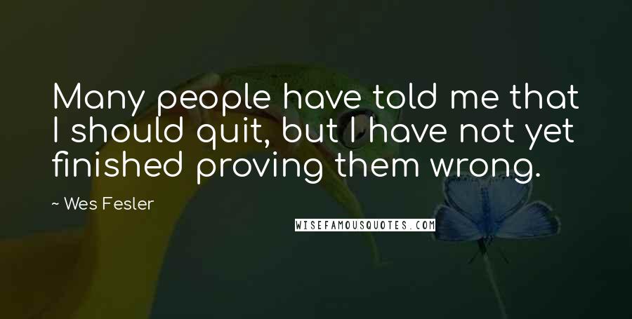 Wes Fesler Quotes: Many people have told me that I should quit, but I have not yet finished proving them wrong.