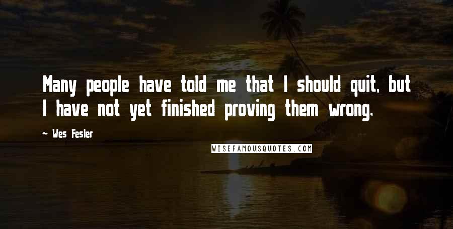 Wes Fesler Quotes: Many people have told me that I should quit, but I have not yet finished proving them wrong.