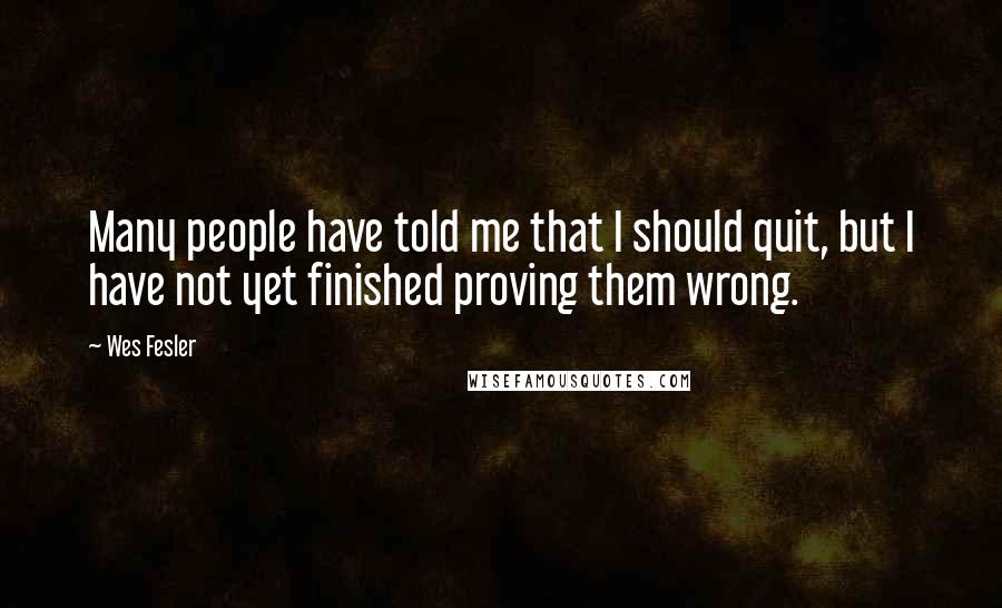 Wes Fesler Quotes: Many people have told me that I should quit, but I have not yet finished proving them wrong.