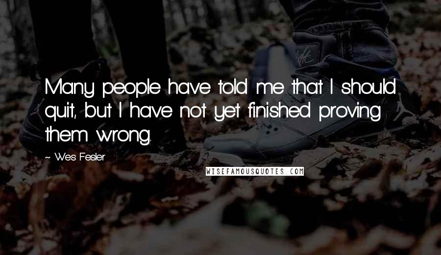 Wes Fesler Quotes: Many people have told me that I should quit, but I have not yet finished proving them wrong.