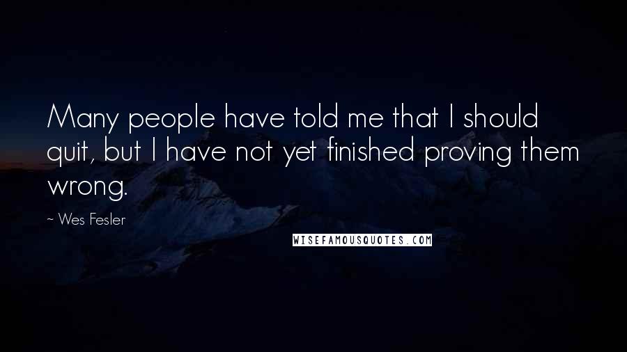 Wes Fesler Quotes: Many people have told me that I should quit, but I have not yet finished proving them wrong.