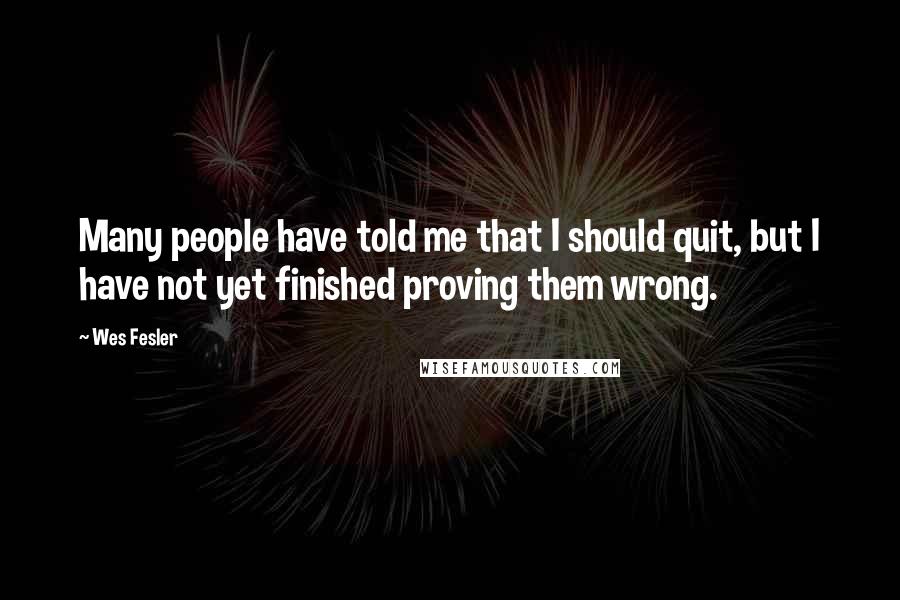 Wes Fesler Quotes: Many people have told me that I should quit, but I have not yet finished proving them wrong.