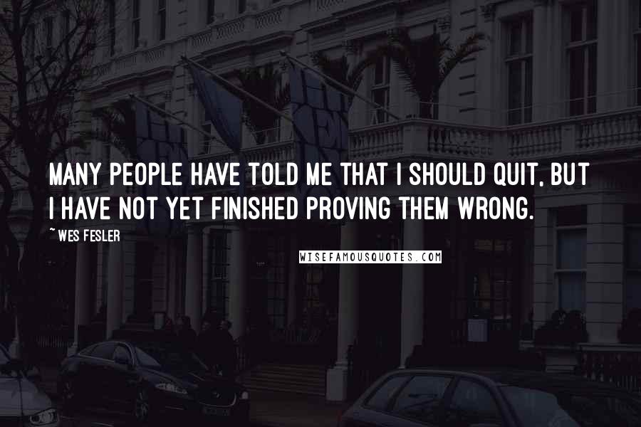 Wes Fesler Quotes: Many people have told me that I should quit, but I have not yet finished proving them wrong.