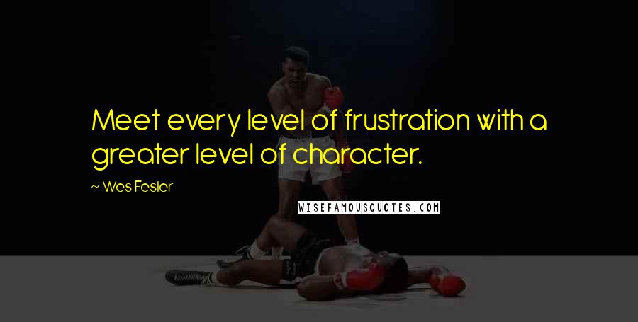 Wes Fesler Quotes: Meet every level of frustration with a greater level of character.