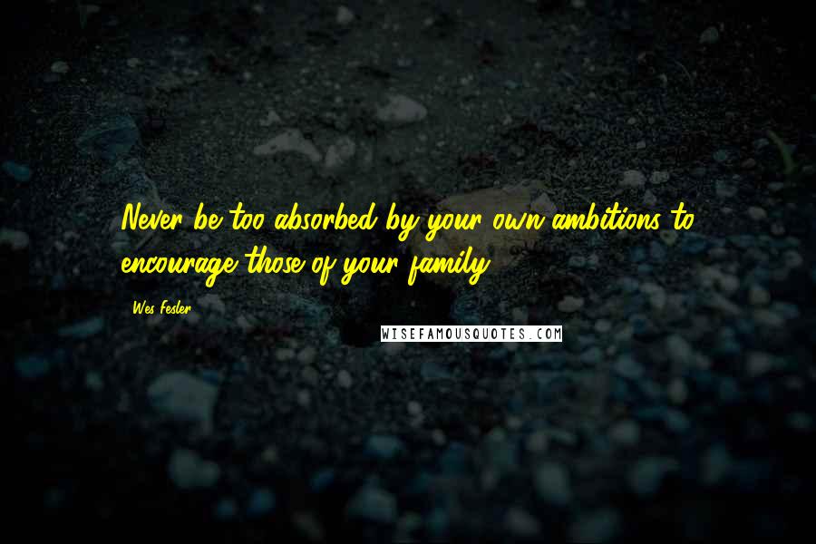 Wes Fesler Quotes: Never be too absorbed by your own ambitions to encourage those of your family.