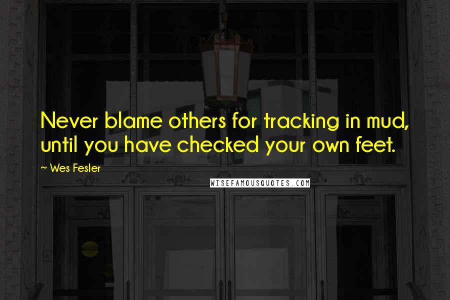 Wes Fesler Quotes: Never blame others for tracking in mud, until you have checked your own feet.