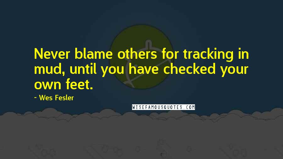 Wes Fesler Quotes: Never blame others for tracking in mud, until you have checked your own feet.