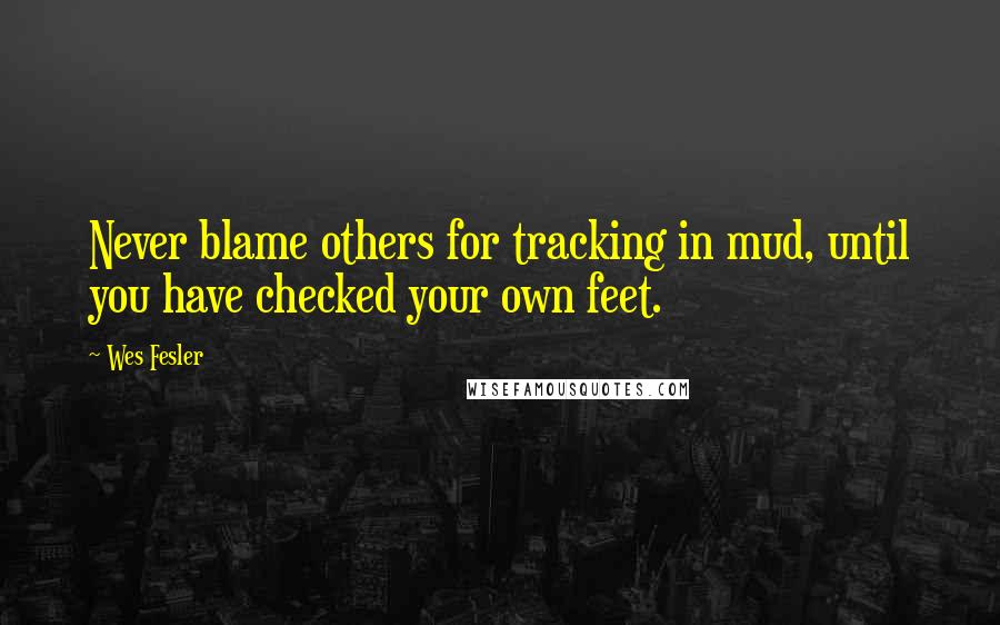 Wes Fesler Quotes: Never blame others for tracking in mud, until you have checked your own feet.