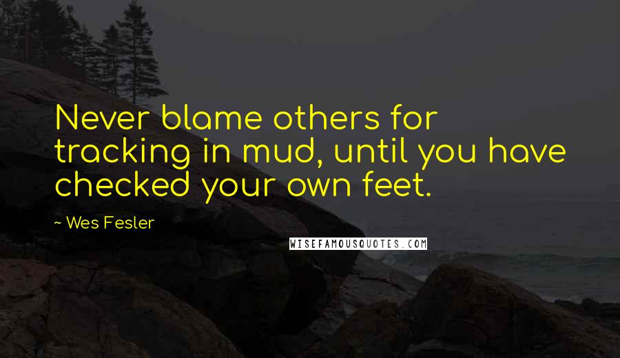 Wes Fesler Quotes: Never blame others for tracking in mud, until you have checked your own feet.