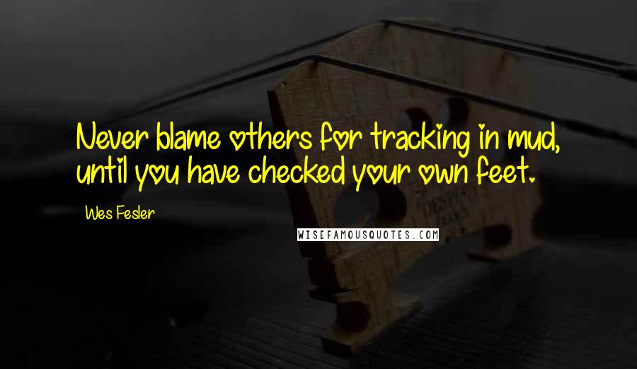 Wes Fesler Quotes: Never blame others for tracking in mud, until you have checked your own feet.