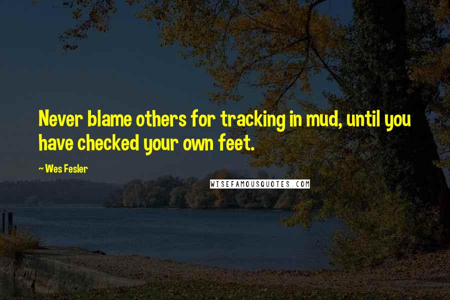 Wes Fesler Quotes: Never blame others for tracking in mud, until you have checked your own feet.