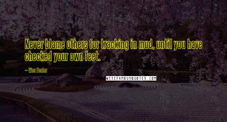 Wes Fesler Quotes: Never blame others for tracking in mud, until you have checked your own feet.