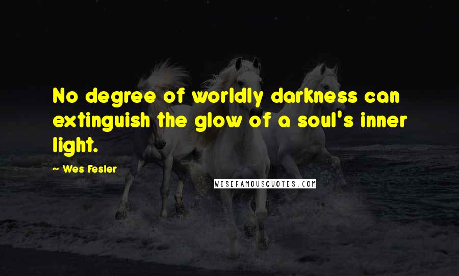 Wes Fesler Quotes: No degree of worldly darkness can extinguish the glow of a soul's inner light.