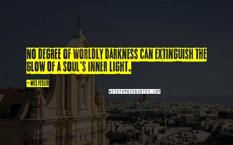 Wes Fesler Quotes: No degree of worldly darkness can extinguish the glow of a soul's inner light.