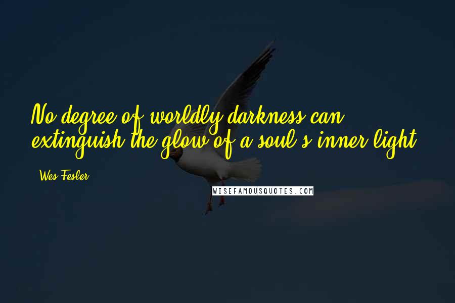 Wes Fesler Quotes: No degree of worldly darkness can extinguish the glow of a soul's inner light.