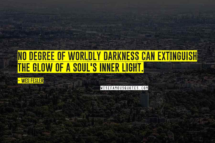 Wes Fesler Quotes: No degree of worldly darkness can extinguish the glow of a soul's inner light.