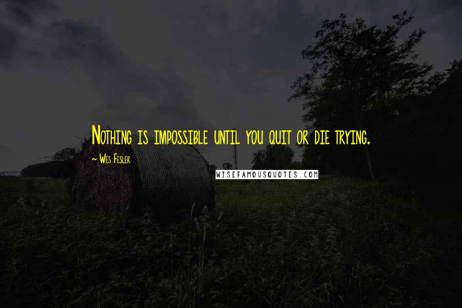 Wes Fesler Quotes: Nothing is impossible until you quit or die trying.