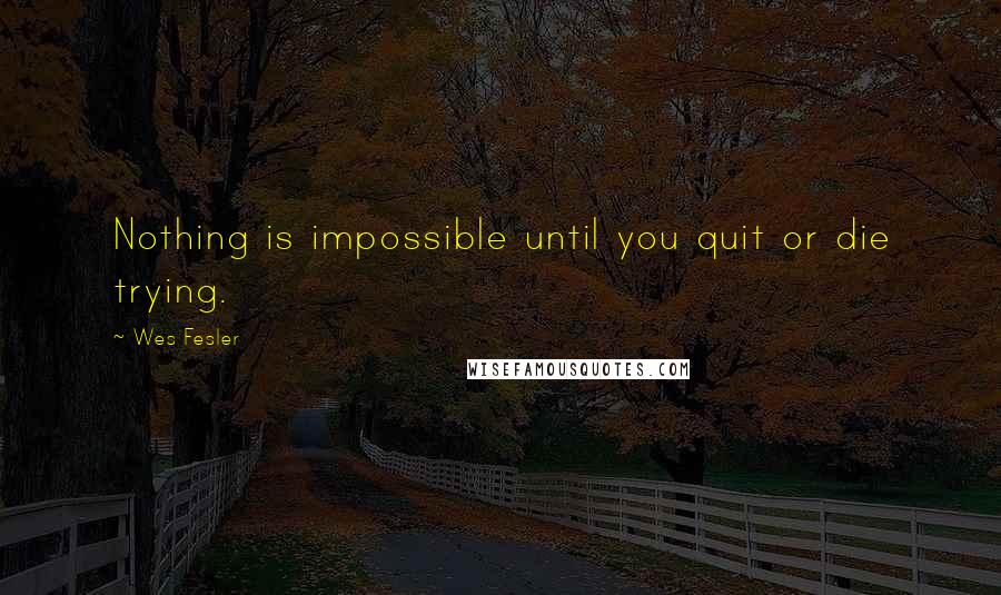 Wes Fesler Quotes: Nothing is impossible until you quit or die trying.