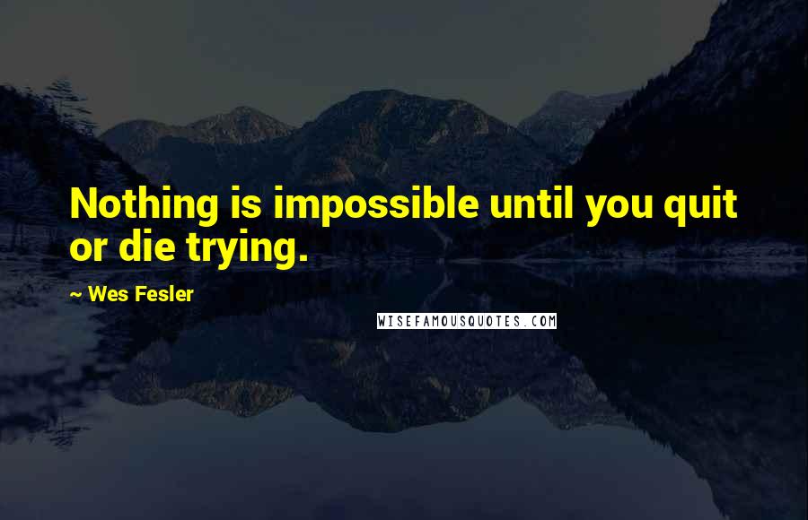 Wes Fesler Quotes: Nothing is impossible until you quit or die trying.