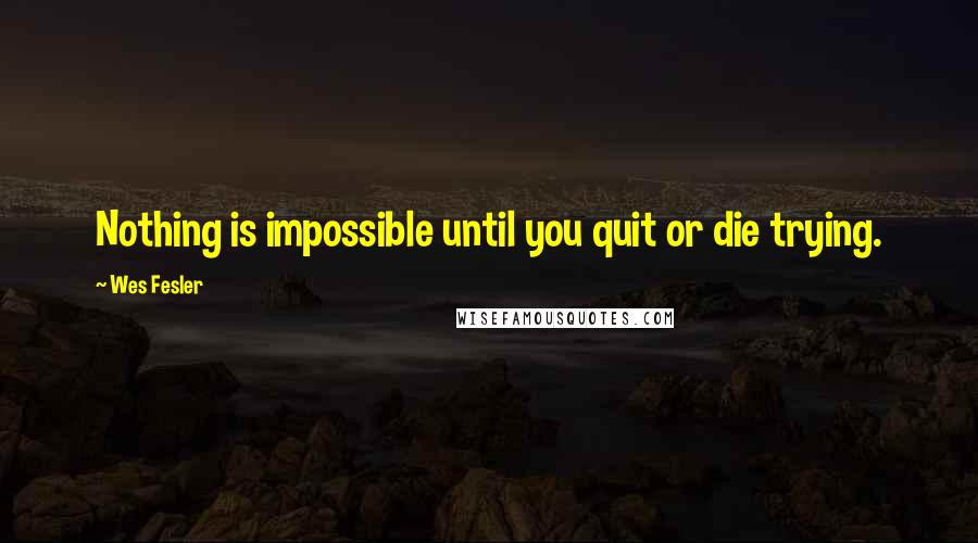 Wes Fesler Quotes: Nothing is impossible until you quit or die trying.