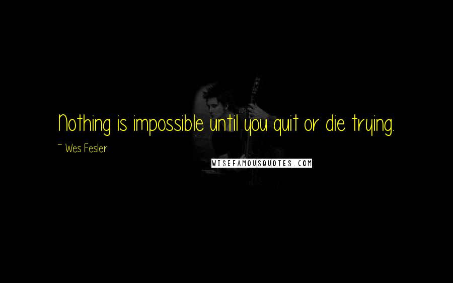 Wes Fesler Quotes: Nothing is impossible until you quit or die trying.