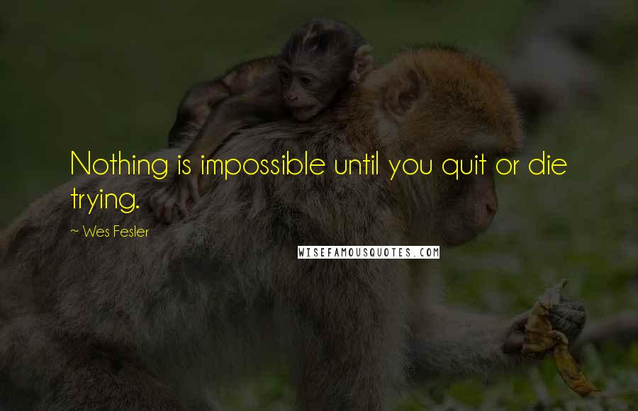 Wes Fesler Quotes: Nothing is impossible until you quit or die trying.