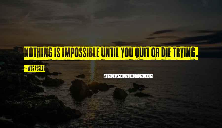 Wes Fesler Quotes: Nothing is impossible until you quit or die trying.