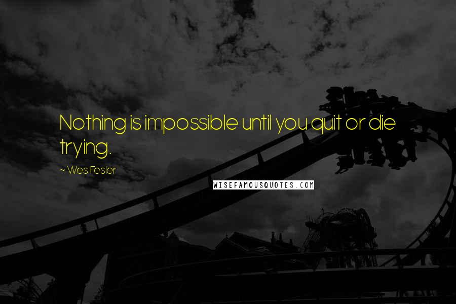 Wes Fesler Quotes: Nothing is impossible until you quit or die trying.