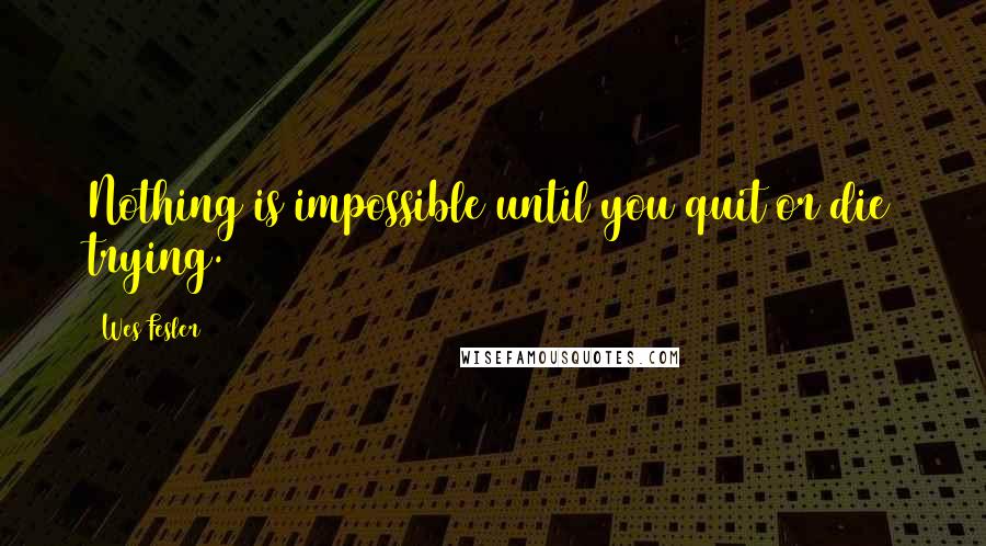 Wes Fesler Quotes: Nothing is impossible until you quit or die trying.