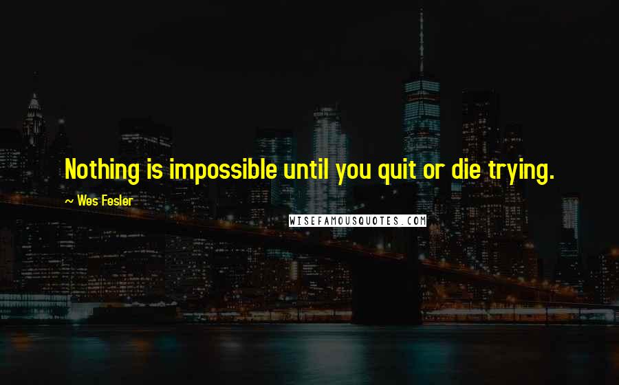 Wes Fesler Quotes: Nothing is impossible until you quit or die trying.
