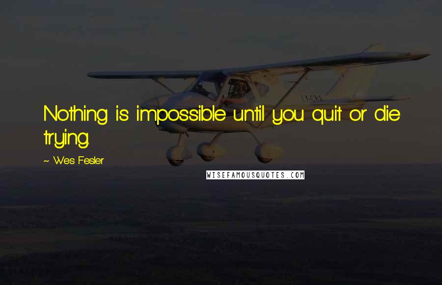 Wes Fesler Quotes: Nothing is impossible until you quit or die trying.