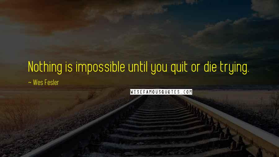 Wes Fesler Quotes: Nothing is impossible until you quit or die trying.