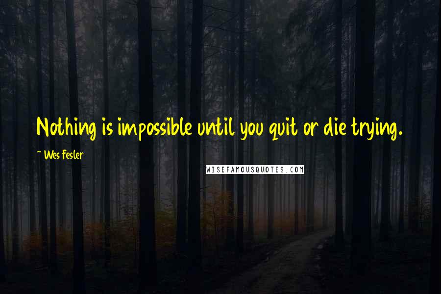 Wes Fesler Quotes: Nothing is impossible until you quit or die trying.
