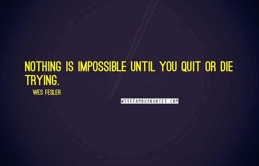 Wes Fesler Quotes: Nothing is impossible until you quit or die trying.