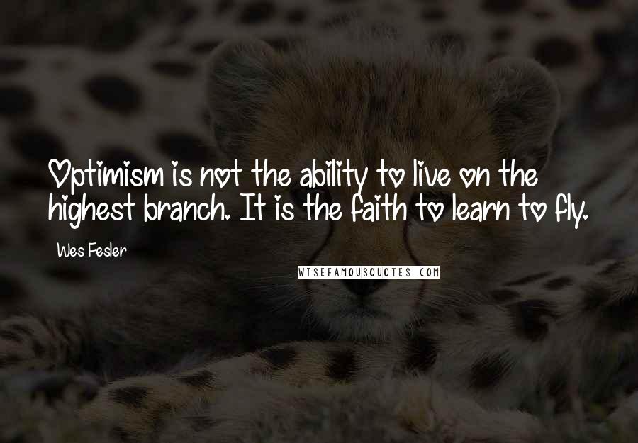 Wes Fesler Quotes: Optimism is not the ability to live on the highest branch. It is the faith to learn to fly.