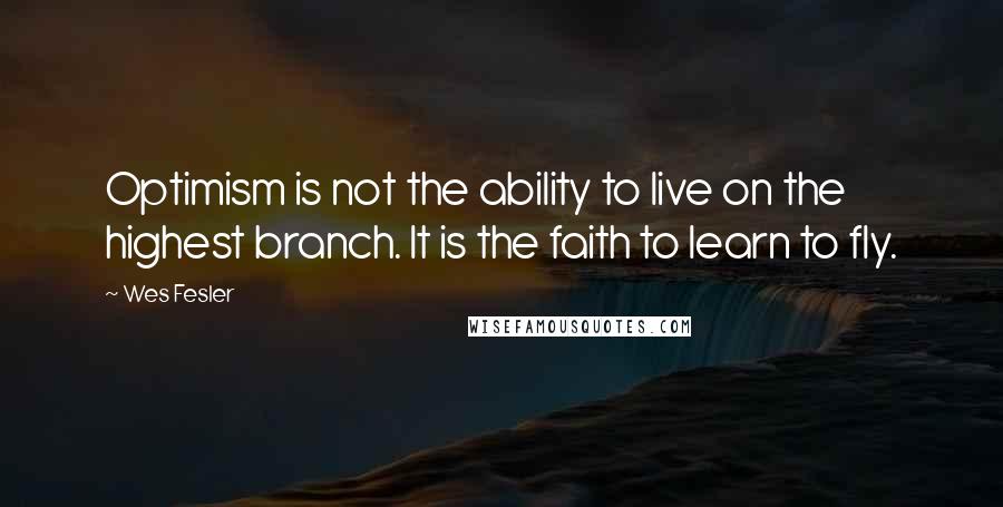 Wes Fesler Quotes: Optimism is not the ability to live on the highest branch. It is the faith to learn to fly.