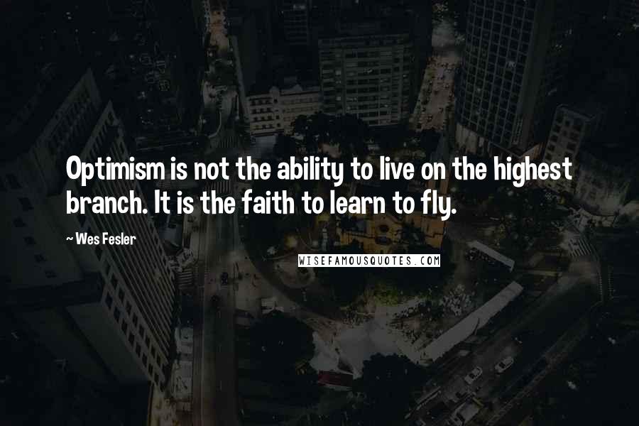 Wes Fesler Quotes: Optimism is not the ability to live on the highest branch. It is the faith to learn to fly.