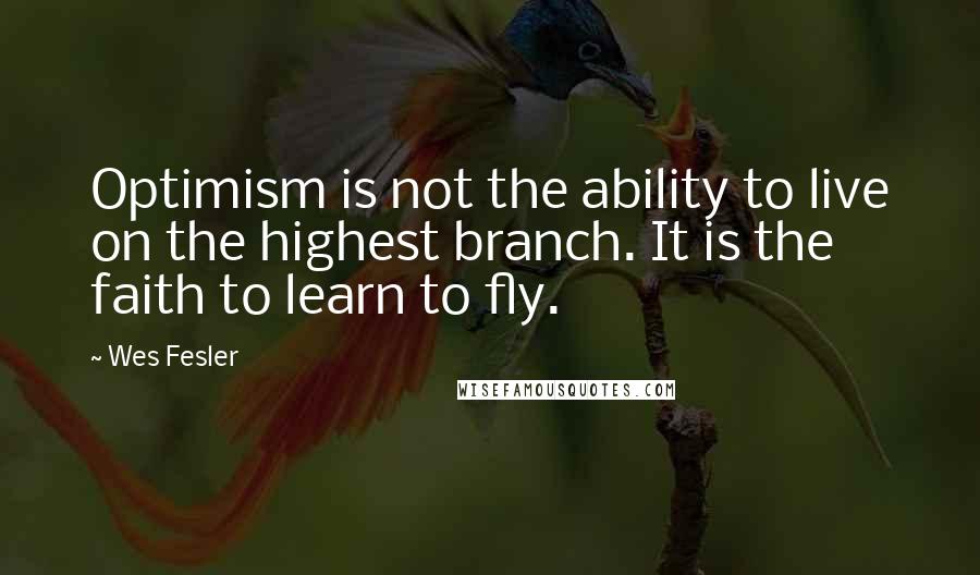 Wes Fesler Quotes: Optimism is not the ability to live on the highest branch. It is the faith to learn to fly.