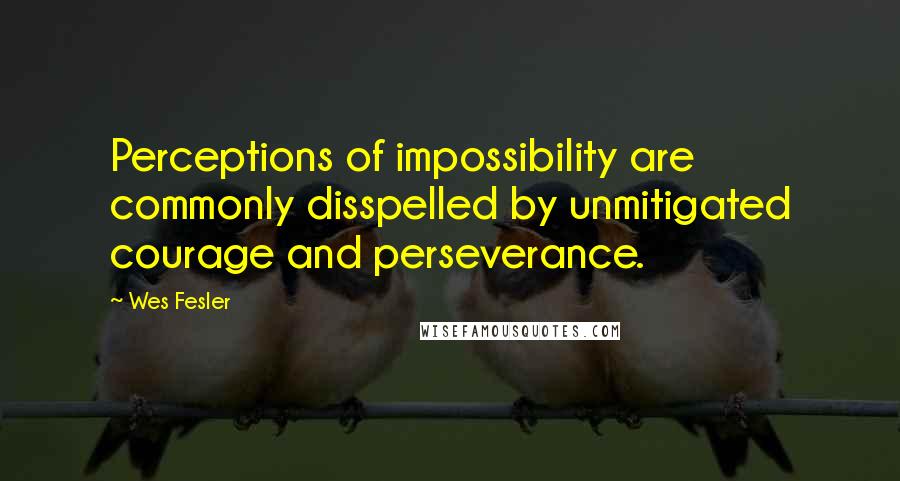 Wes Fesler Quotes: Perceptions of impossibility are commonly disspelled by unmitigated courage and perseverance.