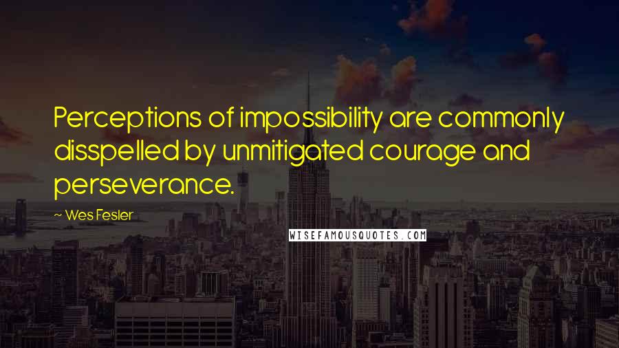 Wes Fesler Quotes: Perceptions of impossibility are commonly disspelled by unmitigated courage and perseverance.