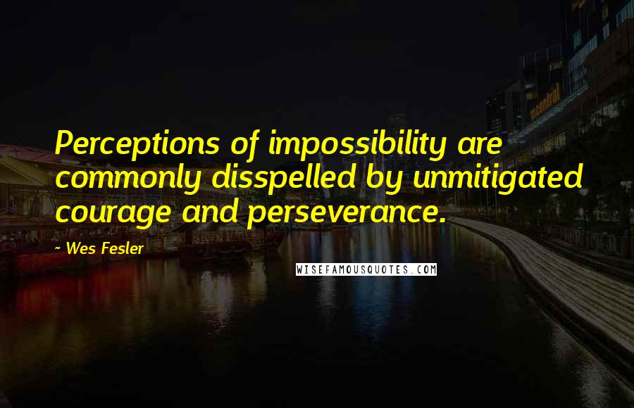 Wes Fesler Quotes: Perceptions of impossibility are commonly disspelled by unmitigated courage and perseverance.