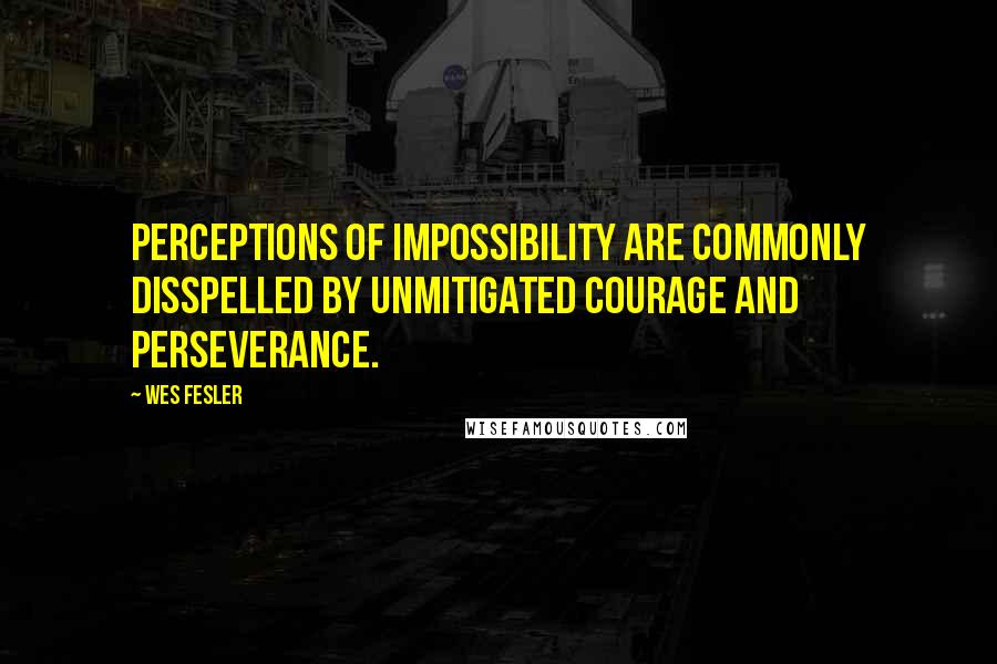 Wes Fesler Quotes: Perceptions of impossibility are commonly disspelled by unmitigated courage and perseverance.