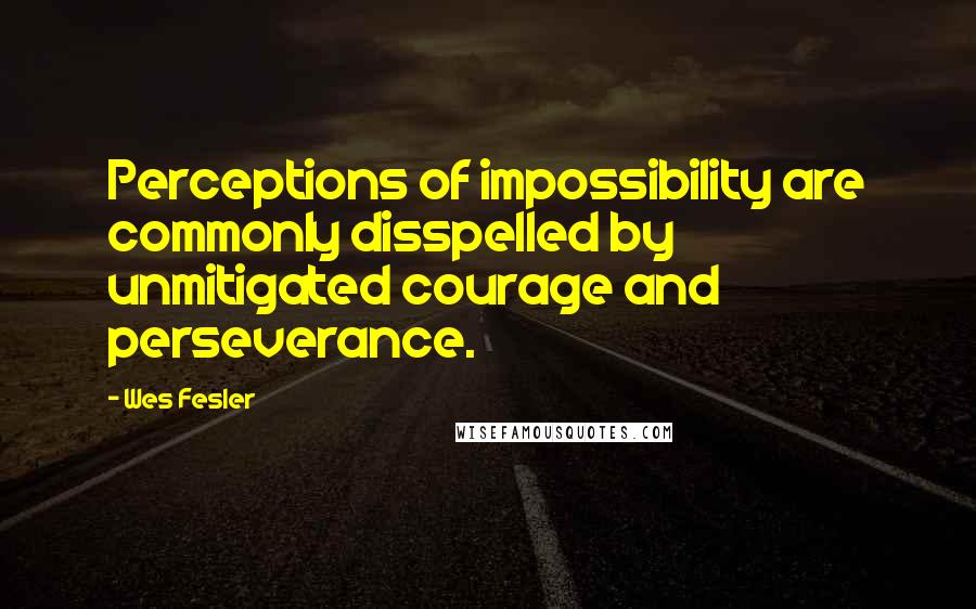 Wes Fesler Quotes: Perceptions of impossibility are commonly disspelled by unmitigated courage and perseverance.